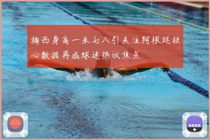 梅西身高一米七八引关注阿根廷核心数据再成球迷热议焦点