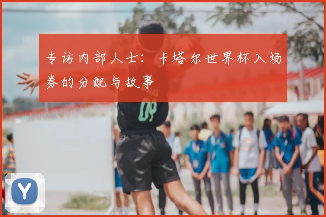 专访内部人士:卡塔尔世界杯入场券的分配与故事