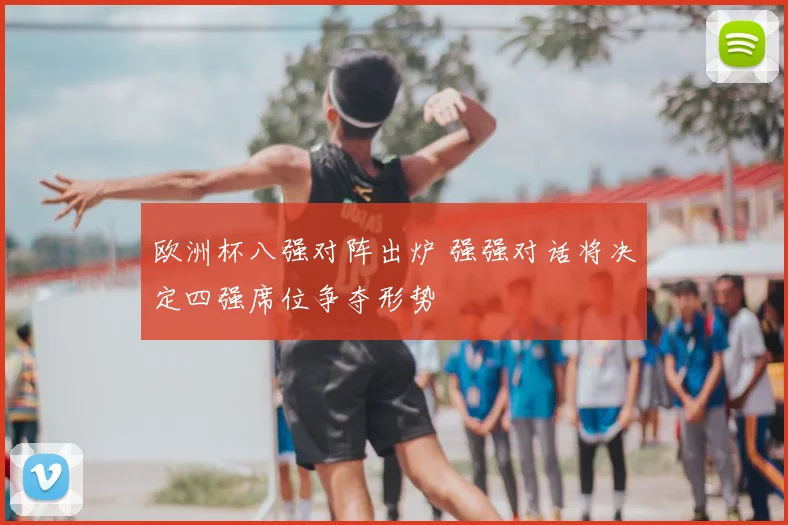 欧洲杯八强对阵出炉 强强对话将决定四强席位争夺形势