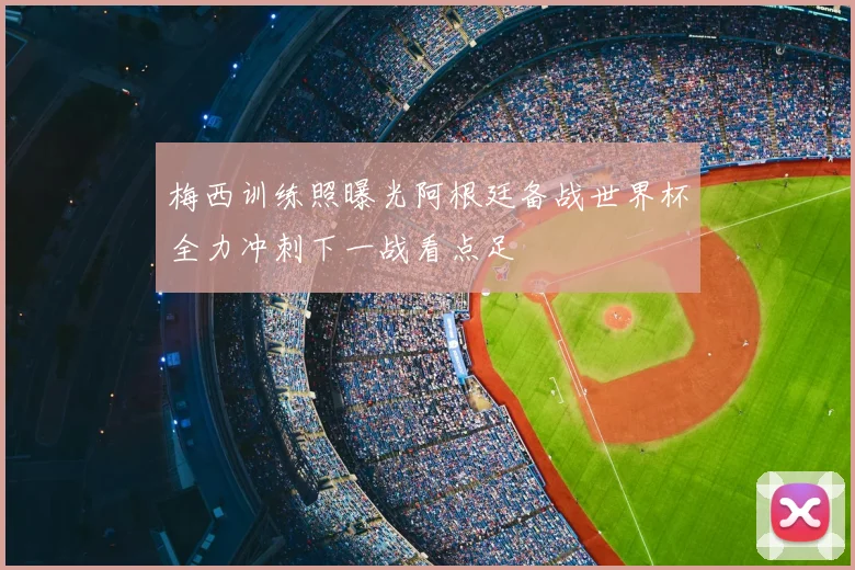 梅西训练照曝光阿根廷备战世界杯全力冲刺下一战看点足