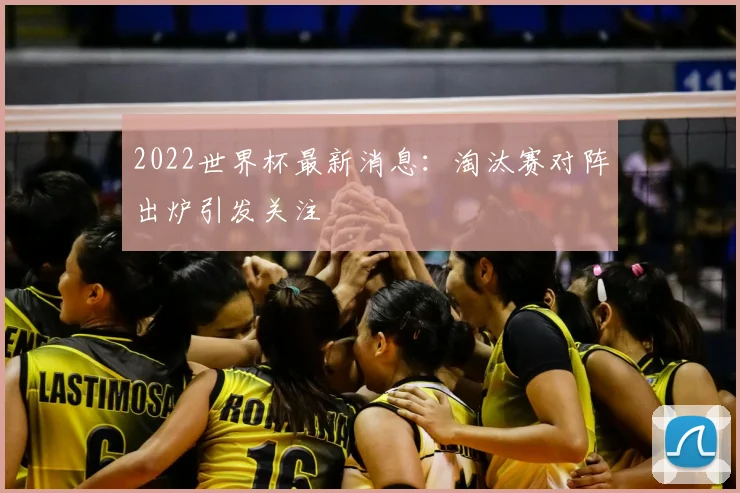 2022世界杯最新消息：淘汰赛对阵出炉引发关注