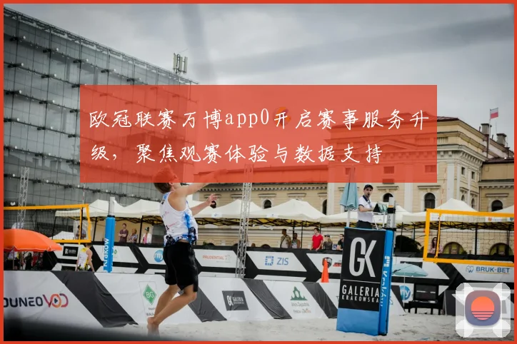 欧冠联赛万博app0开启赛事服务升级，聚焦观赛体验与数据支持