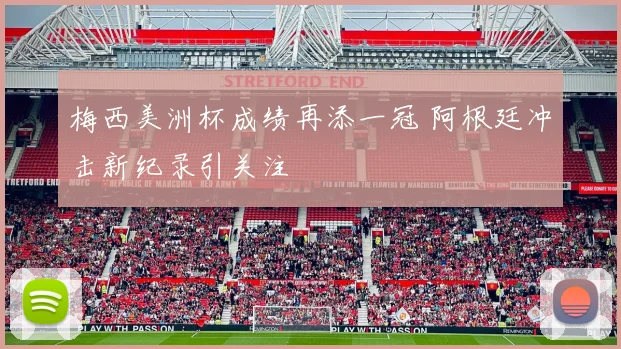 梅西美洲杯成绩再添一冠 阿根廷冲击新纪录引关注