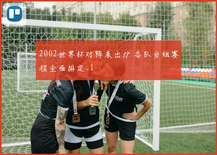 2002世界杯对阵表出炉 各队分组赛程全面排定_1