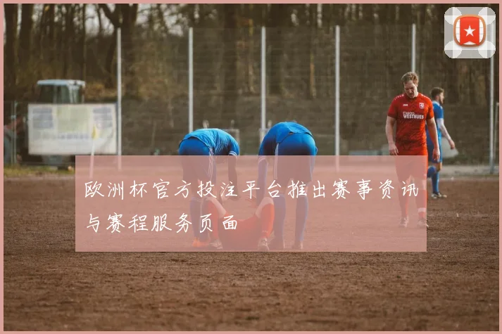 欧洲杯官方投注平台推出赛事资讯与赛程服务页面