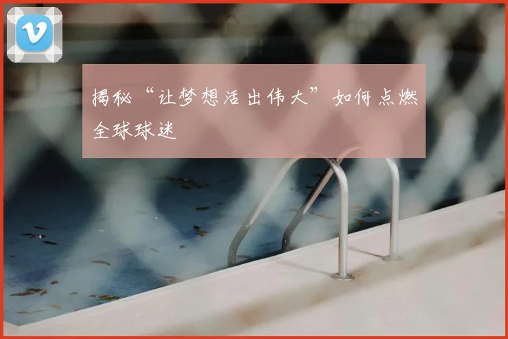 揭秘“让梦想活出伟大”如何点燃全球球迷