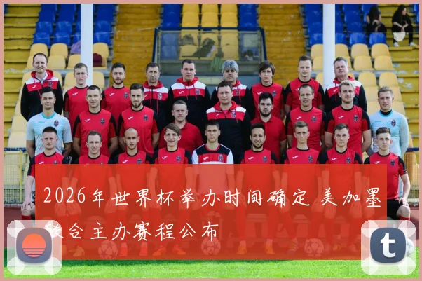 2026年世界杯举办时间确定 美加墨联合主办赛程公布