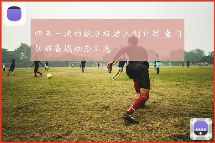 四年一次的欧洲杯进入倒计时 豪门劲旅备战动态汇总