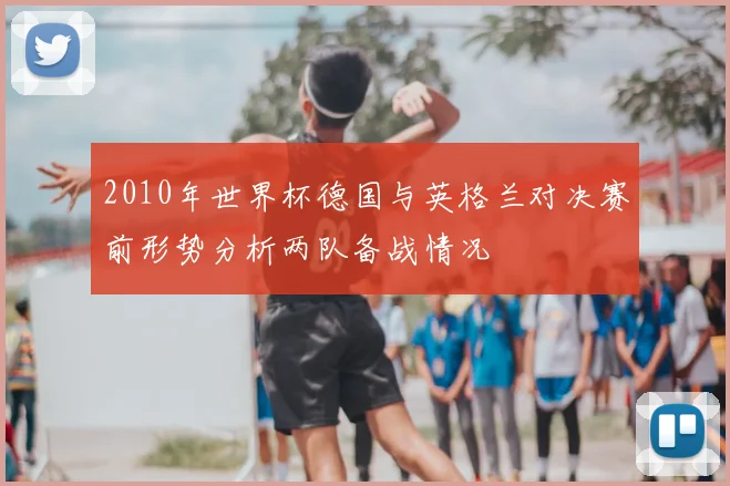 2010年世界杯德国与英格兰对决赛前形势分析两队备战情况