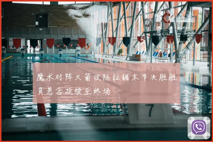 魔术对阵火箭攻防拉锯末节决胜胜负悬念延续至终场