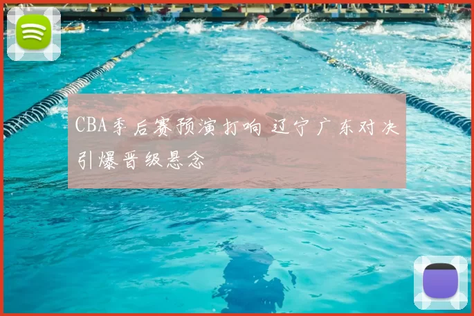 CBA季后赛预演打响 辽宁广东对决引爆晋级悬念