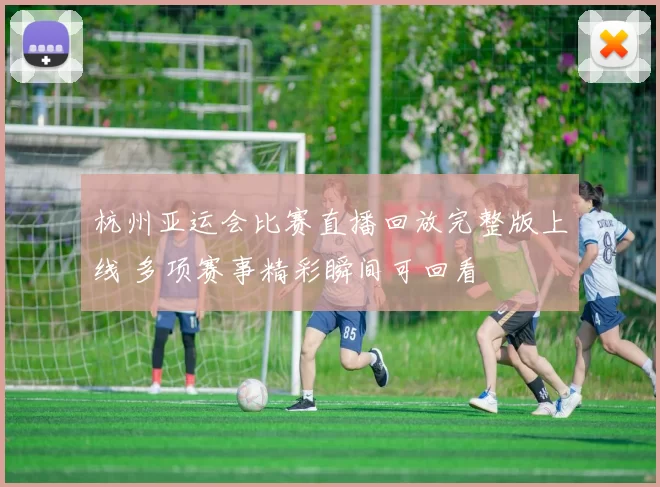杭州亚运会比赛直播回放完整版上线 多项赛事精彩瞬间可回看