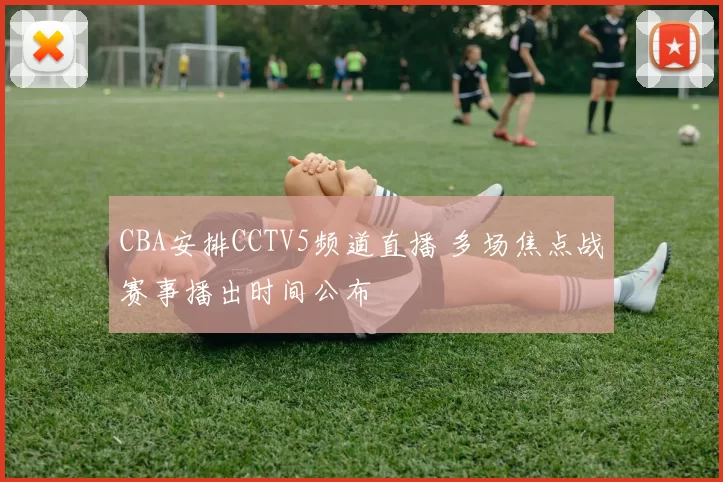 CBA安排CCTV5频道直播 多场焦点战赛事播出时间公布