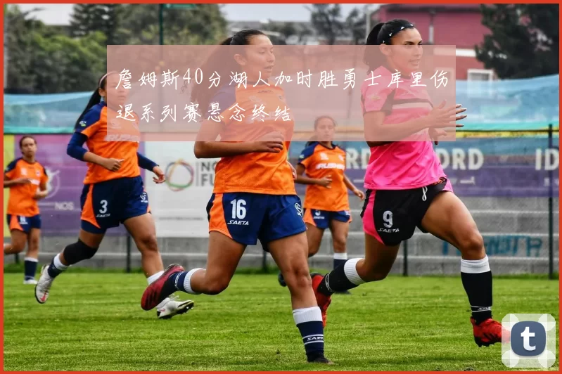 詹姆斯40分湖人加时胜勇士库里伤退系列赛悬念终结