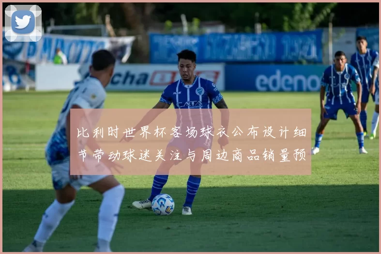 比利时世界杯客场球衣公布设计细节带动球迷关注与周边商品销量预期