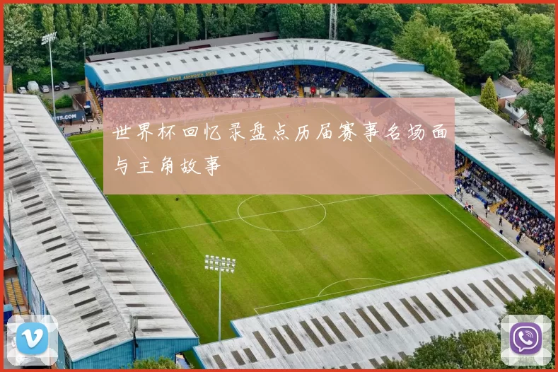 世界杯回忆录盘点历届赛事名场面与主角故事