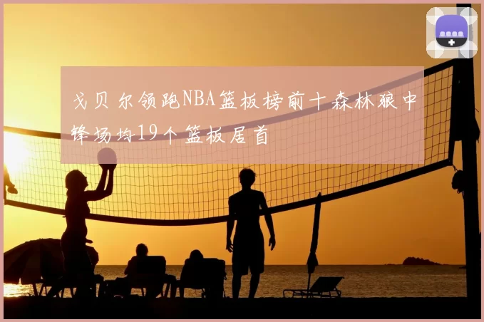 戈贝尔领跑NBA篮板榜前十森林狼中锋场均19个篮板居首
