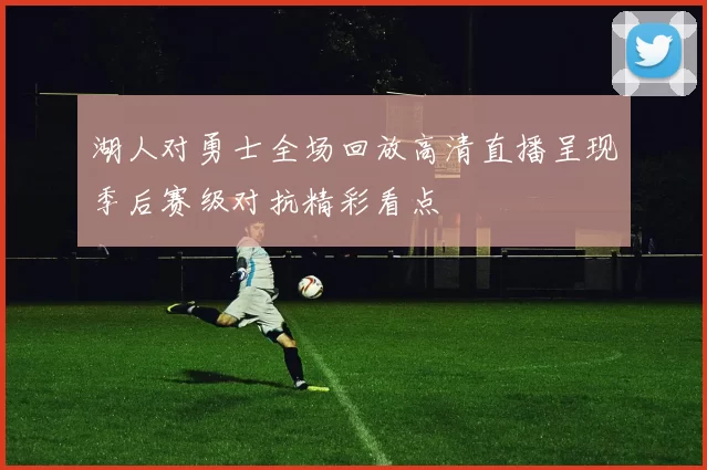 湖人对勇士全场回放高清直播呈现季后赛级对抗精彩看点