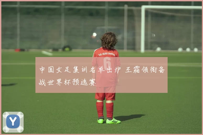 中国女足集训名单出炉 王霜领衔备战世界杯预选赛