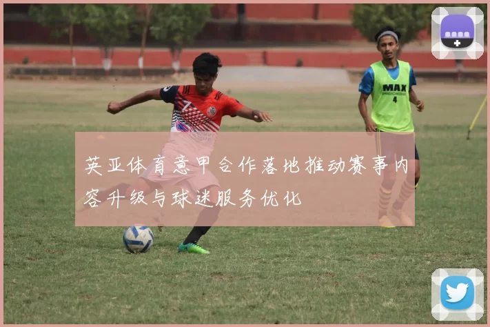 英亚体育意甲合作落地推动赛事内容升级与球迷服务优化