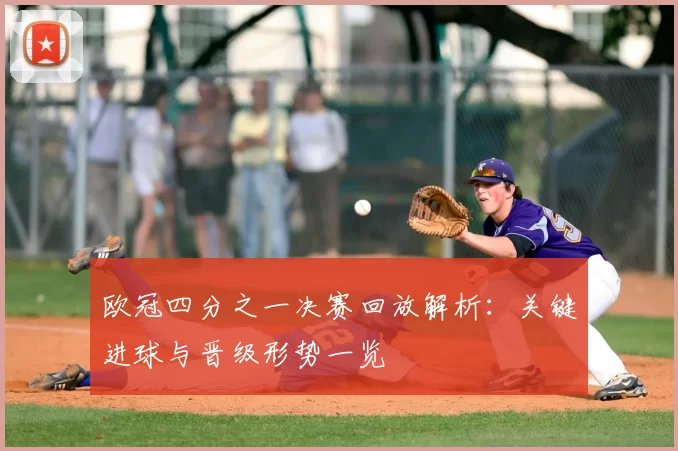 欧冠四分之一决赛回放解析：关键进球与晋级形势一览