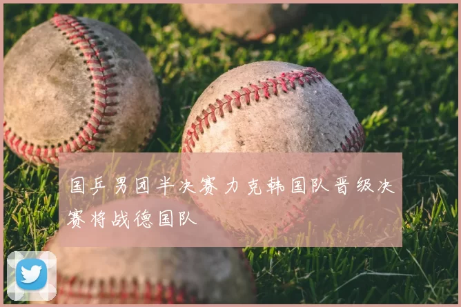 国乒男团半决赛力克韩国队晋级决赛将战德国队