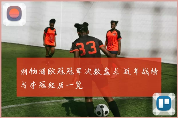 利物浦欧冠冠军次数盘点 近年战绩与夺冠经历一览