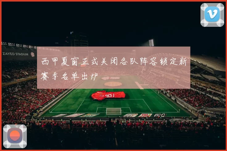 西甲夏窗正式关闭各队阵容锁定新赛季名单出炉