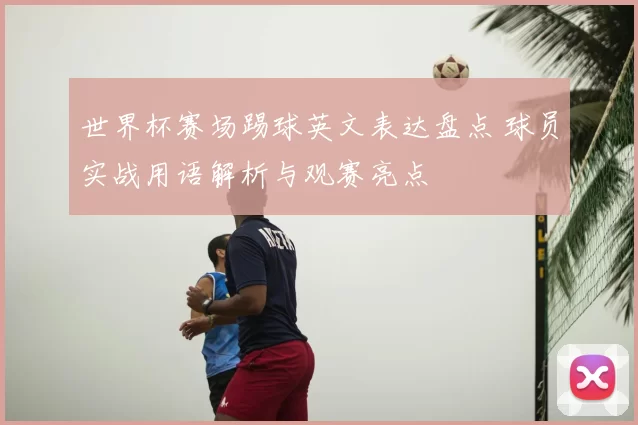 世界杯赛场踢球英文表达盘点 球员实战用语解析与观赛亮点