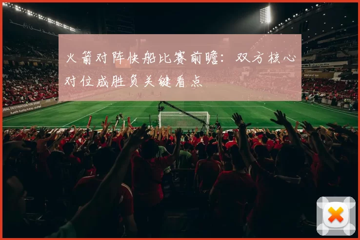 火箭对阵快船比赛前瞻：双方核心对位成胜负关键看点