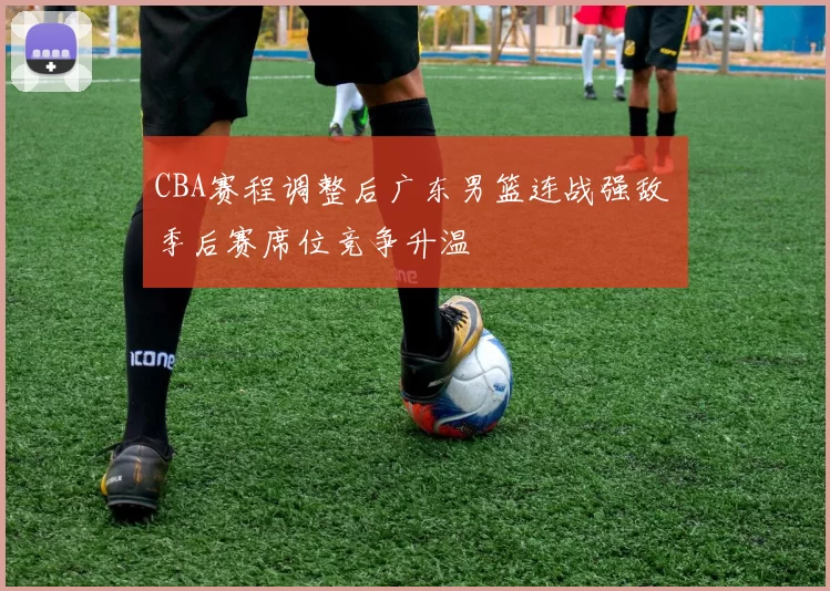 CBA赛程调整后广东男篮连战强敌 季后赛席位竞争升温