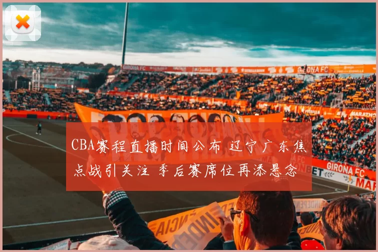 CBA赛程直播时间公布 辽宁广东焦点战引关注 季后赛席位再添悬念