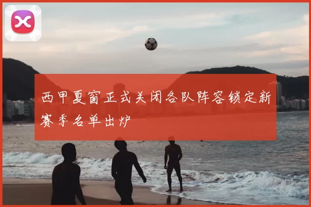 西甲夏窗正式关闭各队阵容锁定新赛季名单出炉