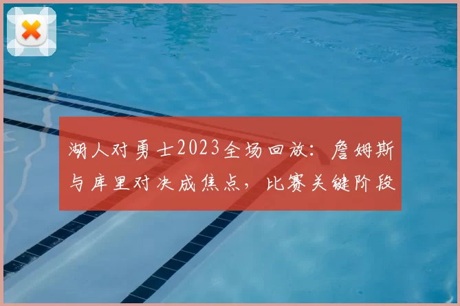 湖人对勇士2023全场回放：詹姆斯与库里对决成焦点，比赛关键阶段回顾