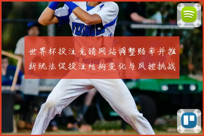 世界杯投注竞猜网站调整赔率并推新玩法促投注结构变化与风控挑战