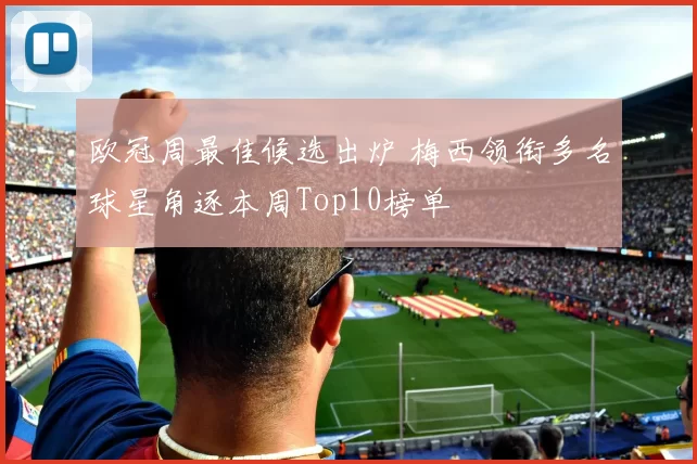 欧冠周最佳候选出炉 梅西领衔多名球星角逐本周Top10榜单