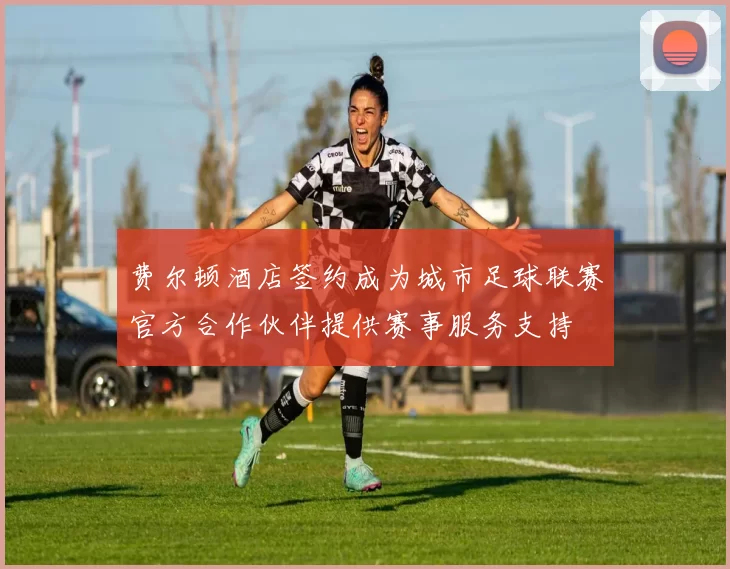 费尔顿酒店签约成为城市足球联赛官方合作伙伴提供赛事服务支持