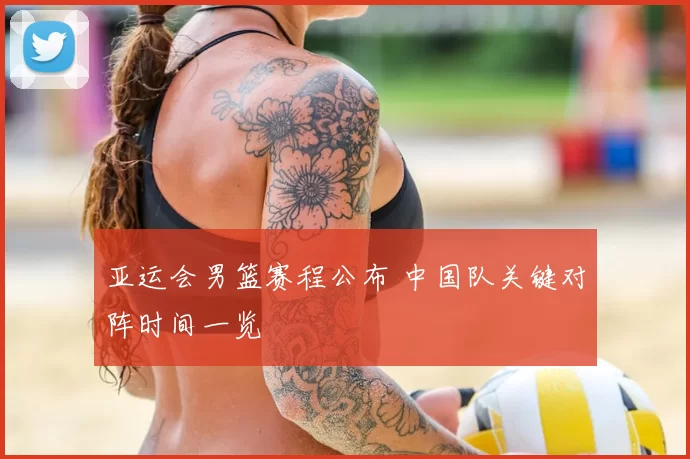 亚运会男篮赛程公布 中国队关键对阵时间一览