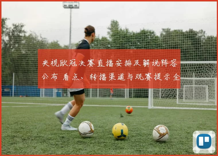 央视欧冠决赛直播安排及解说阵容公布 看点、转播渠道与观赛提示全览