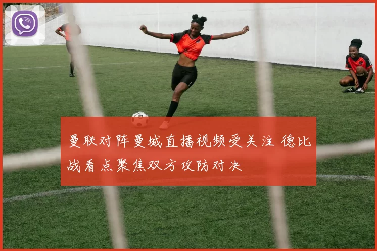 曼联对阵曼城直播视频受关注 德比战看点聚焦双方攻防对决