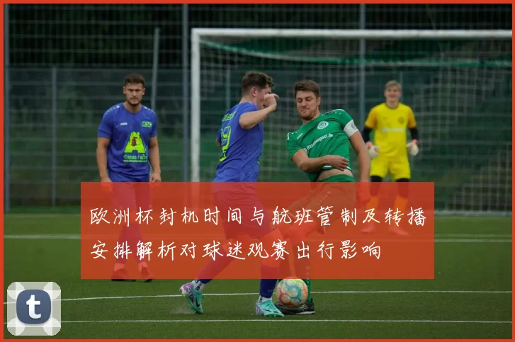 欧洲杯封机时间与航班管制及转播安排解析对球迷观赛出行影响