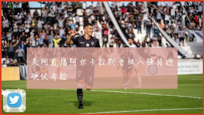 美网直播阿尔卡拉斯晋级八强将迎硬仗考验