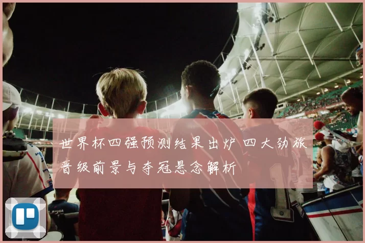 世界杯四强预测结果出炉 四大劲旅晋级前景与夺冠悬念解析