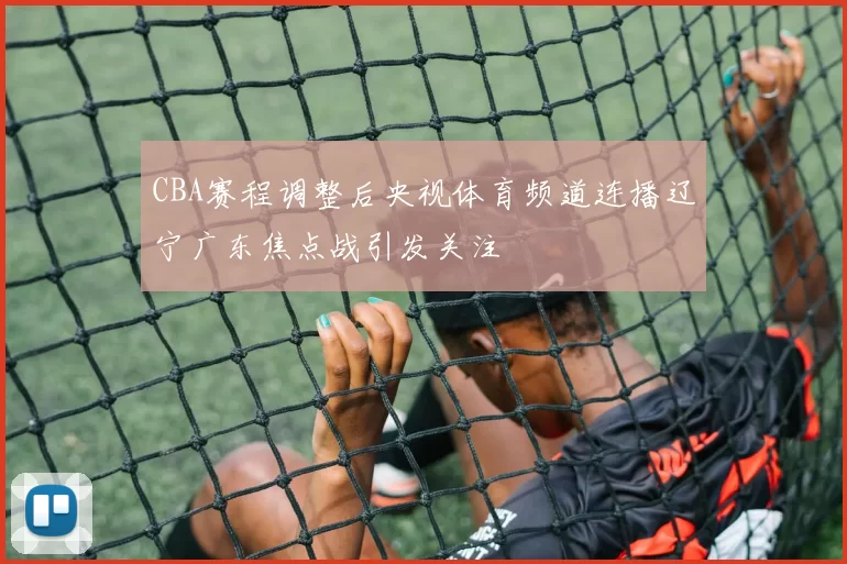 CBA赛程调整后央视体育频道连播辽宁广东焦点战引发关注