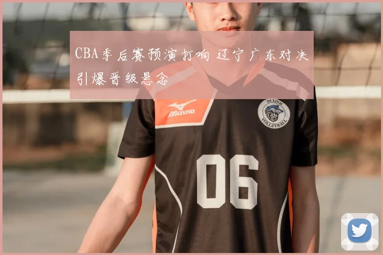 CBA季后赛预演打响 辽宁广东对决引爆晋级悬念