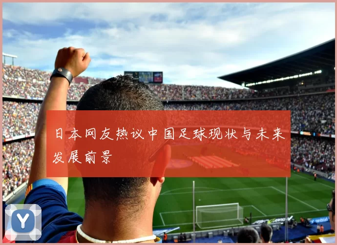 日本网友热议中国足球现状与未来发展前景