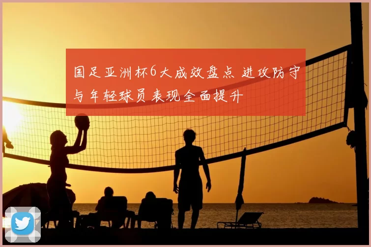 国足亚洲杯6大成效盘点 进攻防守与年轻球员表现全面提升