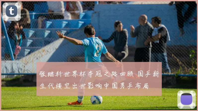 张继科世界杯夺冠之路回顾 国乒新生代横空出世影响中国男乒布局