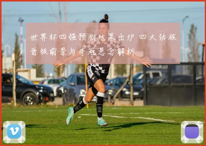 世界杯四强预测结果出炉 四大劲旅晋级前景与夺冠悬念解析