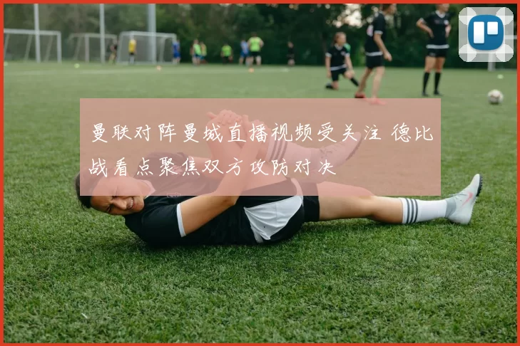 曼联对阵曼城直播视频受关注 德比战看点聚焦双方攻防对决